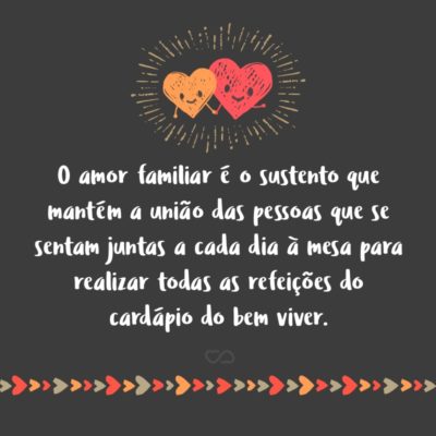 Frase de Amor - O amor familiar é o sustento que mantém a união das pessoas que se sentam juntas a cada dia à mesa para realizar todas as refeições do cardápio do bem viver.