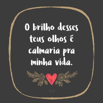 Frase de Amor - O brilho desses teus olhos é calmaria pra minha vida.