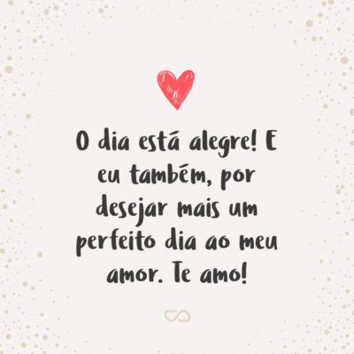 Frase de Amor - O dia está alegre! E eu também, por desejar mais um perfeito dia ao meu amor. Te amo!