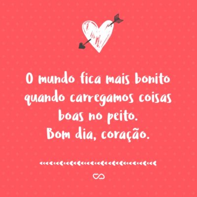 Frase de Amor - O mundo fica mais bonito quando carregamos coisas boas no peito. Bom dia, coração.