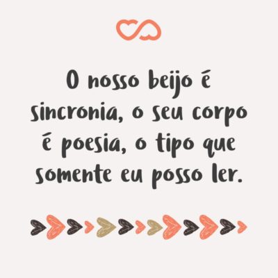 Frase de Amor - O nosso beijo é sincronia, o seu corpo é poesia, o tipo que somente eu posso ler.