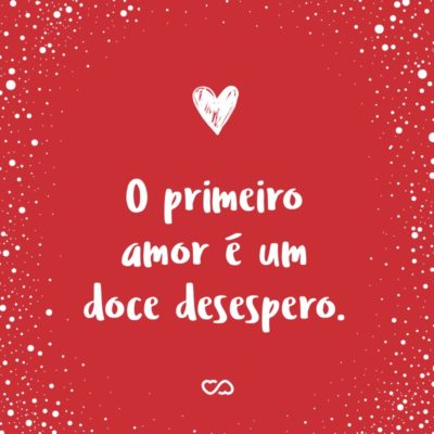 Frase de Amor - O primeiro amor é um doce desespero.