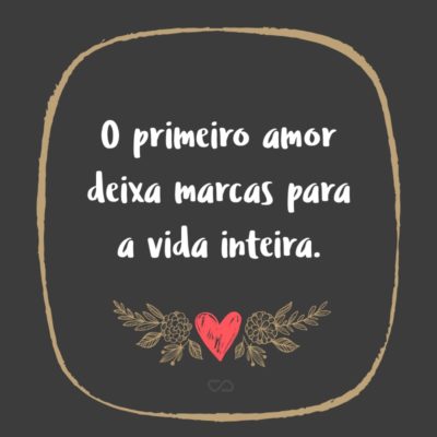 Frase de Amor - O primeiro amor deixa marcas para a vida inteira.