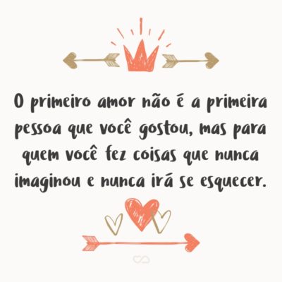 Frase de Amor - O primeiro amor não é a primeira pessoa que você gostou, mas para quem você fez coisas que nunca imaginou e nunca irá se esquecer.