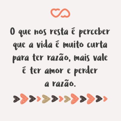 Frase de Amor - O que nos resta é perceber que a vida é muito curta para ter razão, mais vale é ter amor e perder a razão.