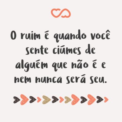 Frase de Amor - O ruim é quando você sente ciúmes de alguém que não é e nem nunca será seu.