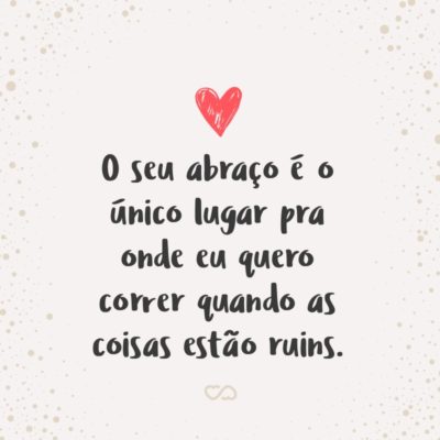 Frase de Amor - O seu abraço é o único lugar pra onde eu quero correr quando as coisas estão ruins.