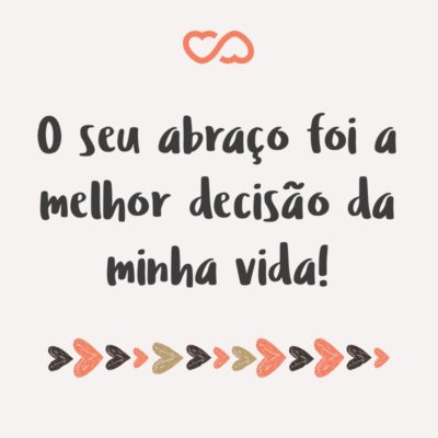 Frase de Amor - O seu abraço foi a melhor decisão da minha vida!