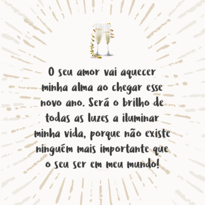 Frase de Amor - O seu amor vai aquecer minha alma ao chegar esse novo ano. Será o brilho de todas as luzes a iluminar minha vida, porque não existe ninguém mais importante que o seu ser em meu mundo!