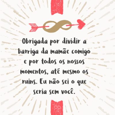 Frase de Amor - Obrigada por dividir a barriga da mamãe comigo e por todos os nossos momentos, até mesmo os ruins. Eu não sei o que seria sem você.