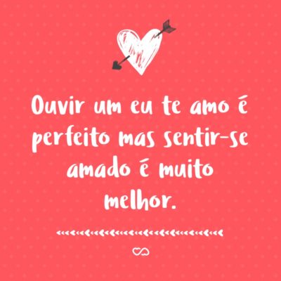 Frase de Amor - Ouvir um eu te amo é perfeito mas sentir-se amado é muito melhor.