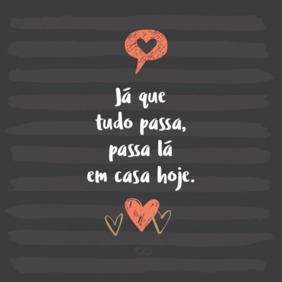 Frase de Amor - Já que tudo passa, passa lá em casa hoje.