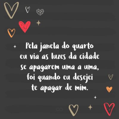 Frase de Amor - Pela janela do quarto eu via as luzes da cidade se apagarem uma a uma, foi quando eu desejei te apagar de mim.