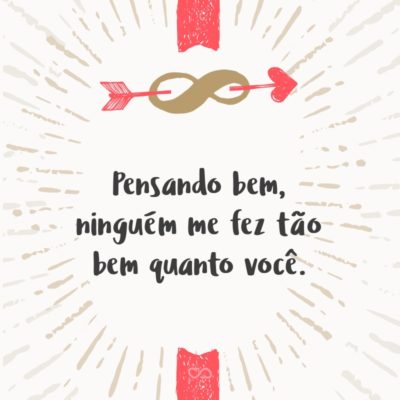 Frase de Amor - Pensando bem, ninguém me fez tão bem quanto você.