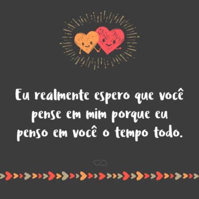 Frase de Amor - Eu realmente espero que você pense em mim porque eu penso em você o tempo todo.