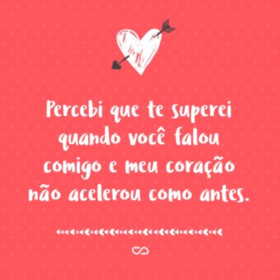 Frase de Amor - Percebi que te superei quando você falou comigo e meu coração não acelerou como antes.