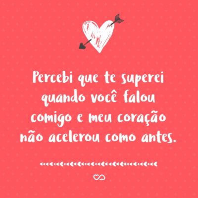 Frase de Amor - Percebi que te superei quando você falou comigo e meu coração não acelerou como antes.