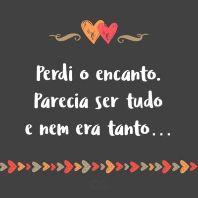 Frase de Amor - Perdi o encanto. Parecia ser tudo e nem era tanto…