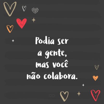 Frase de Amor - Podia ser a gente, mas você não colabora.