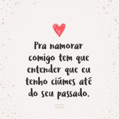 Frase de Amor - Pra namorar comigo tem que entender que eu tenho ciúmes até do seu passado.