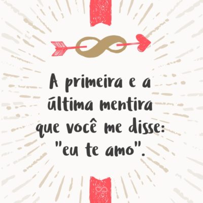 Frase de Amor - A primeira e a última mentira que você me disse: “eu te amo”.