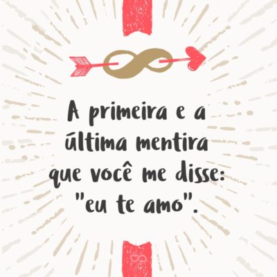 Frase de Amor - A primeira e a última mentira que você me disse: “eu te amo”.