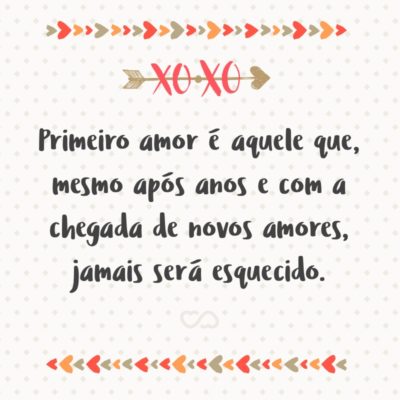 Frase de Amor - Primeiro amor é aquele que, mesmo após anos e com a chegada de novos amores, jamais será esquecido.