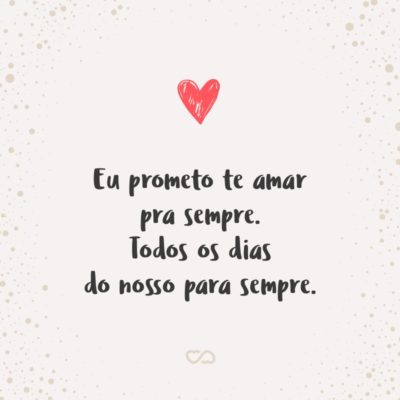 Frase de Amor - Eu prometo te amar pra sempre. Todos os dias do nosso para sempre.