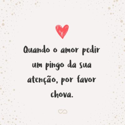 Frase de Amor - Quando o amor pedir um pingo da sua atenção, por favor chova.