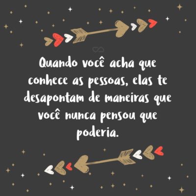 Frase de Amor - Quando você acha que conhece as pessoas, elas te desapontam de maneiras que você nunca pensou que poderia.