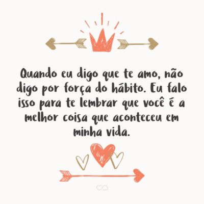 Frase de Amor - Quando eu digo que te amo, não digo por força do hábito. Eu falo isso para te lembrar que você é a melhor coisa que aconteceu em minha vida.