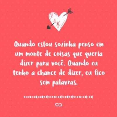 Frase de Amor - Quando estou sozinha penso em um monte de coisas que queria dizer para você. Quando eu tenho a chance de dizer, eu fico sem palavras.