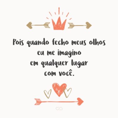 Frase de Amor - Pois quando fecho meus olhos eu me imagino em qualquer lugar com você.