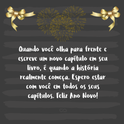 Frase de Amor - Quando você olha para frente e escreve um novo capítulo em seu livro, é quando a história realmente começa. Espero estar com você em todos os seus capítulos. Feliz Ano Novo!