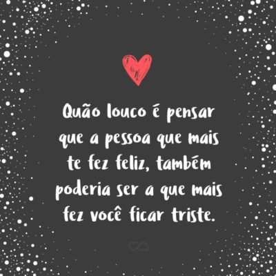 Frase de Amor - Quão louco é pensar que a pessoa que mais te fez feliz, também poderia ser a que mais fez você ficar triste.