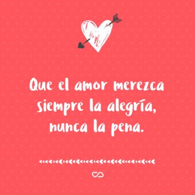 Frase de Amor - Que el amor merezca siempre la alegría, nunca la pena.