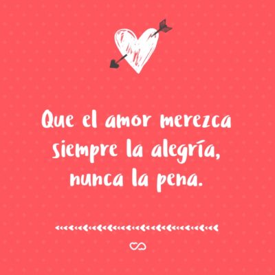 Frase de Amor - Que el amor merezca siempre la alegría, nunca la pena.