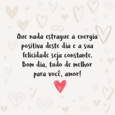 Frase de Amor - Que nada estrague a energia positiva deste dia e a sua felicidade seja constante. Bom dia, tudo de melhor para você, amor!