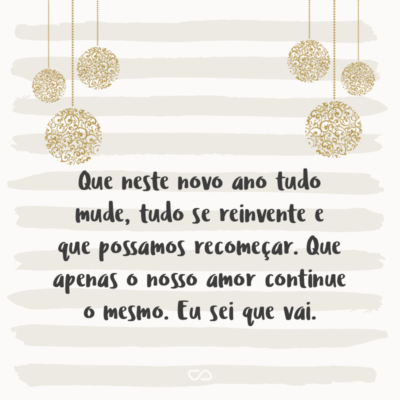 Frase de Amor - Que neste novo ano tudo mude, tudo se reinvente e que possamos recomeçar. Que apenas o nosso amor continue o mesmo. Eu sei que vai.