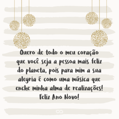 Frase de Amor - Quero de todo o meu coração que você seja a pessoa mais feliz do planeta, pois para mim a sua alegria é como uma música que enche minha alma de realizações! Feliz Ano Novo!