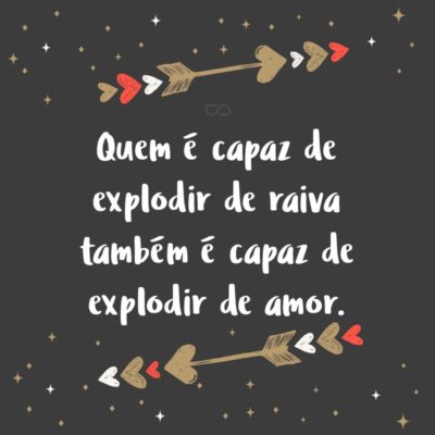 Frase de Amor - Quem é capaz de explodir de raiva também é capaz de explodir de amor.