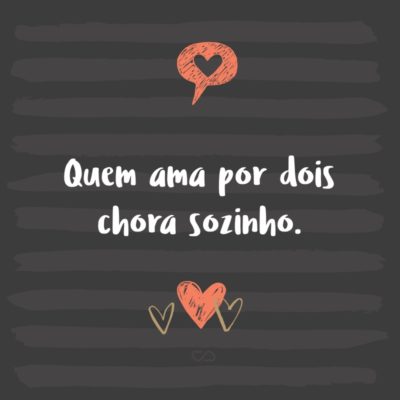 Frase de Amor - Quem ama por dois chora sozinho.