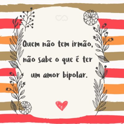 Frase de Amor - Quem não tem irmão, não sabe o que é ter um amor bipolar.