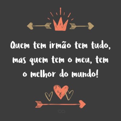 Frase de Amor - Quem tem irmão tem tudo, mas quem tem o meu, tem o melhor do mundo!