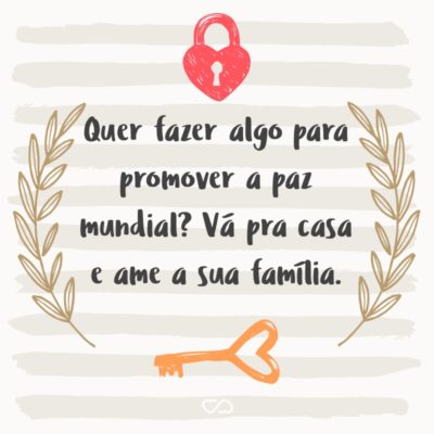Frase de Amor - Quer fazer algo para promover a paz mundial? Vá pra casa e ame a sua família.