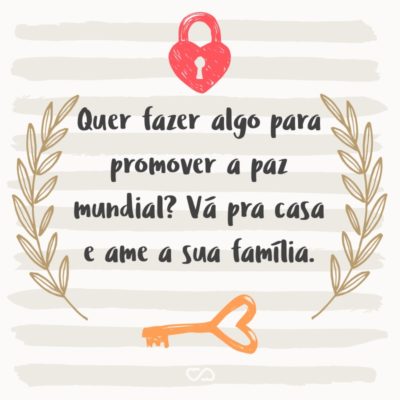 Frase de Amor - Quer fazer algo para promover a paz mundial? Vá pra casa e ame a sua família.