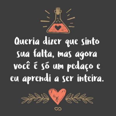 Frase de Amor - Queria dizer que sinto sua falta, mas agora você é só um pedaço e eu aprendi a ser inteira.