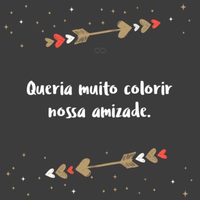 Frase de Amor - Queria muito colorir nossa amizade.