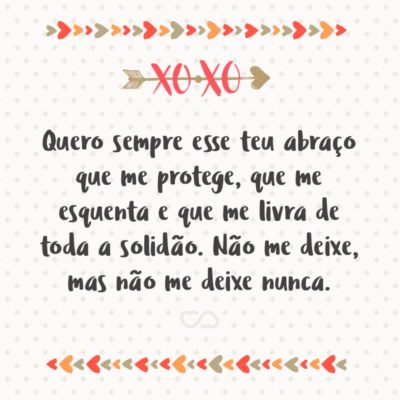 Frase de Amor - Quero sempre esse teu abraço que me protege, que me esquenta e que me livra de toda a solidão. Não me deixe, mas não me deixe nunca.