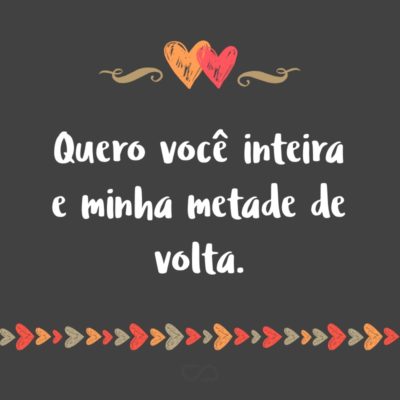 Frase de Amor - Quero você inteira e minha metade de volta.